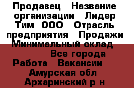 Продавец › Название организации ­ Лидер Тим, ООО › Отрасль предприятия ­ Продажи › Минимальный оклад ­ 16 000 - Все города Работа » Вакансии   . Амурская обл.,Архаринский р-н